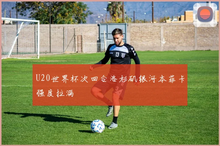 U20世界杯次回合洛杉矶银河本菲卡强度拉满