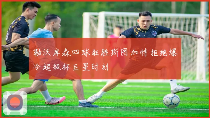 勒沃库森四球狂胜斯图加特拒绝爆冷超级杯巨星时刻