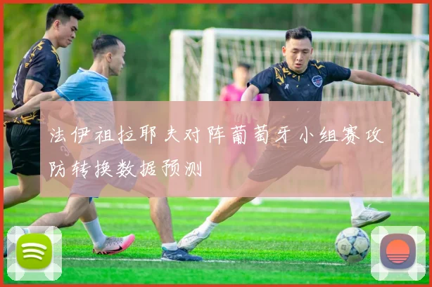 法伊祖拉耶夫对阵葡萄牙小组赛攻防转换数据预测