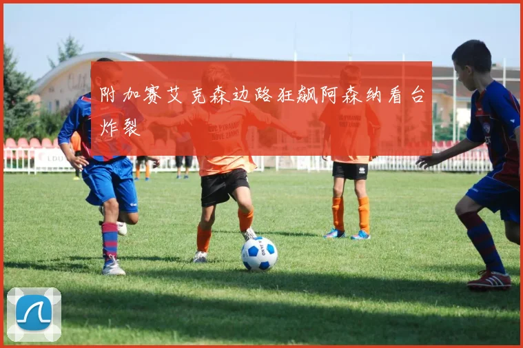 附加赛艾克森边路狂飙阿森纳看台炸裂