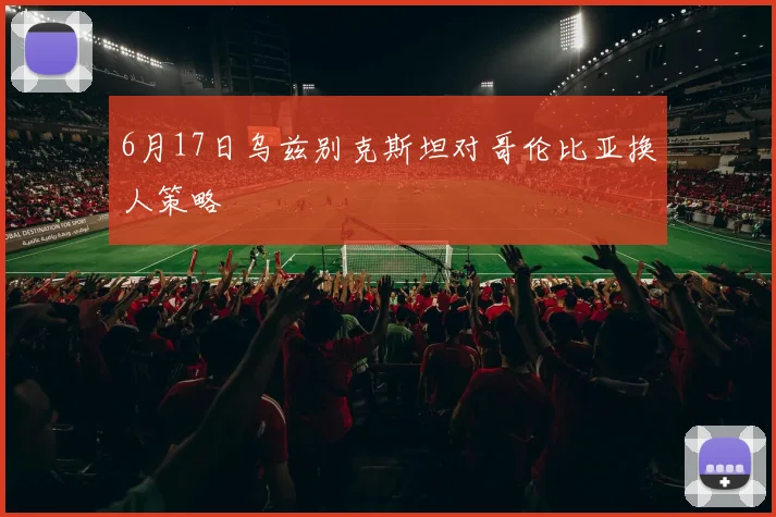 6月17日乌兹别克斯坦对哥伦比亚换人策略