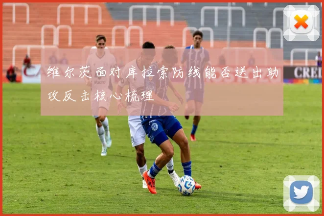 维尔茨面对库拉索防线能否送出助攻反击核心梳理