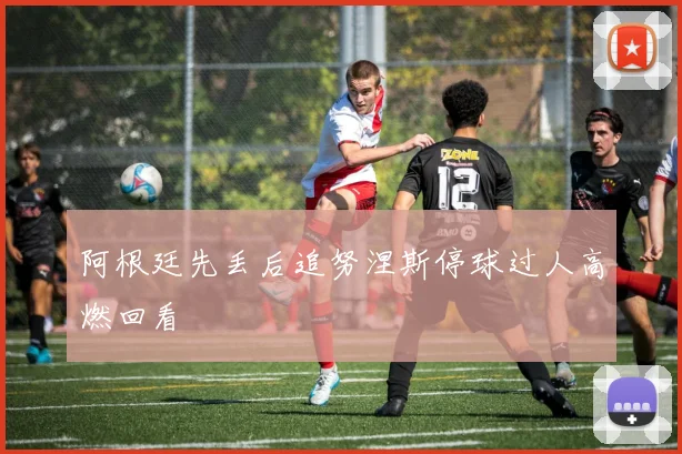 阿根廷先丢后追努涅斯停球过人高燃回看