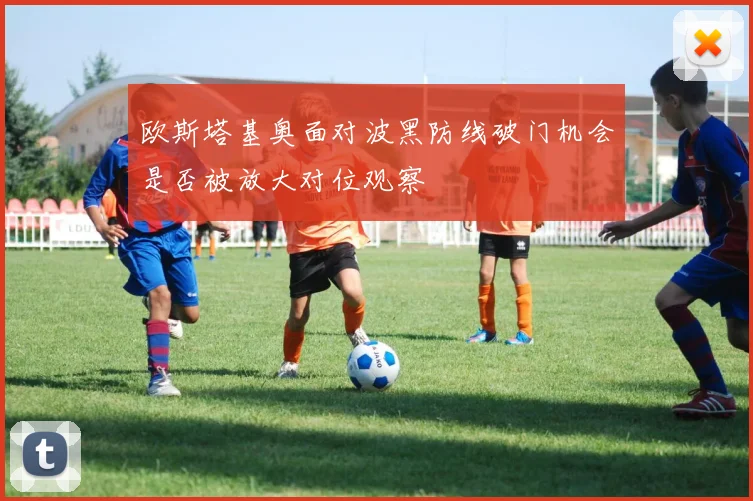 欧斯塔基奥面对波黑防线破门机会是否被放大对位观察