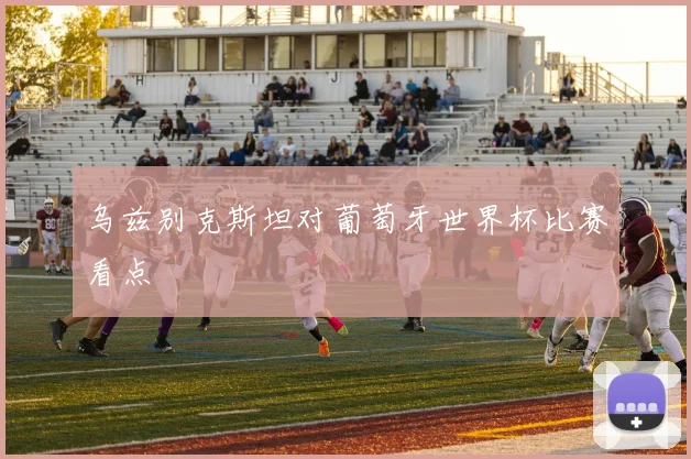 乌兹别克斯坦对葡萄牙世界杯比赛看点