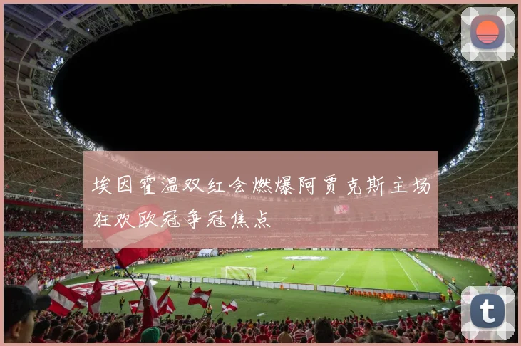 埃因霍温双红会燃爆阿贾克斯主场狂欢欧冠争冠焦点