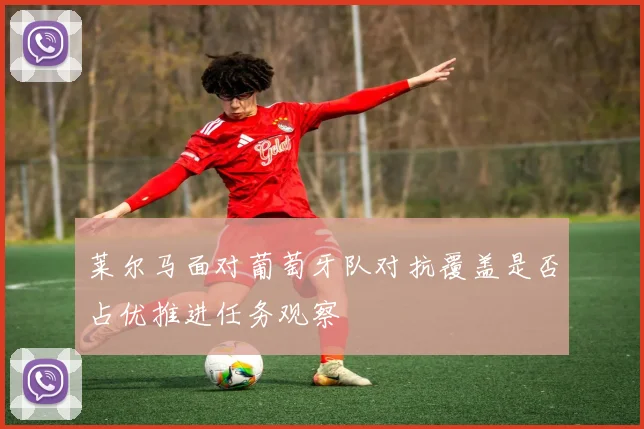 莱尔马面对葡萄牙队对抗覆盖是否占优推进任务观察