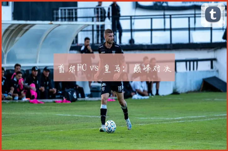 首尔FC vs 皇马：巅峰对决