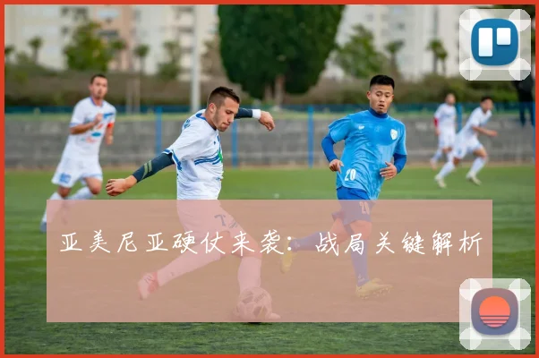 亚美尼亚硬仗来袭：战局关键解析
