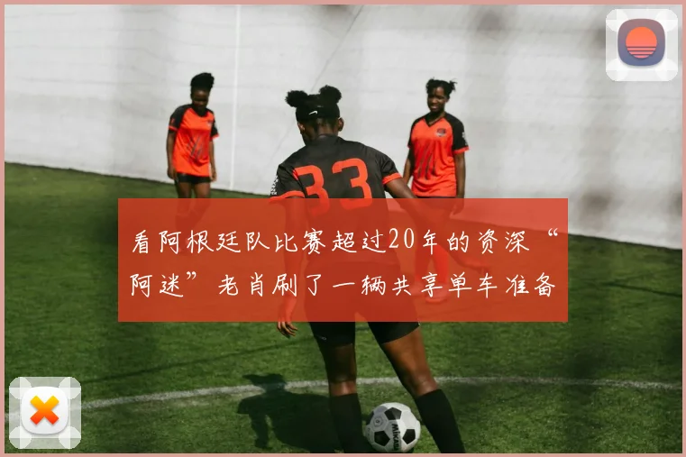 看阿根廷队比赛超过20年的资深“阿迷”老肖刷了一辆共享单车准备回家