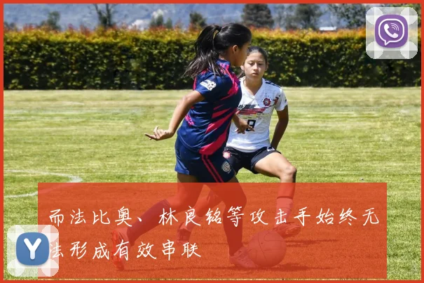 而法比奥、林良铭等攻击手始终无法形成有效串联