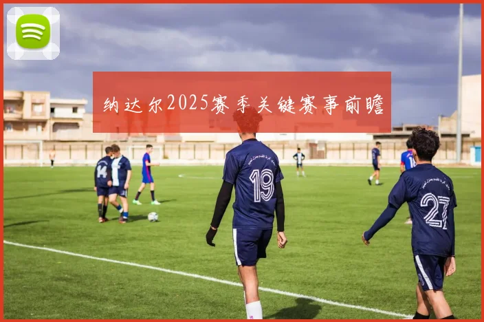 纳达尔2025赛季关键赛事前瞻