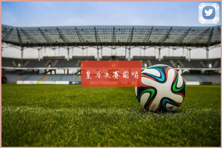 皇马决赛前哨