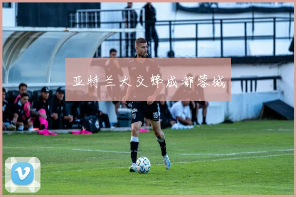 亚特兰大交锋成都蓉城