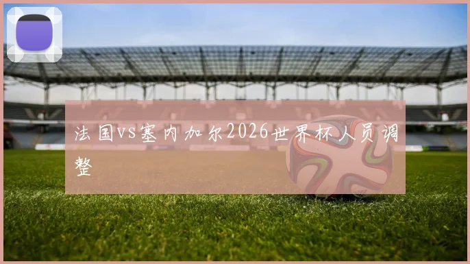 法国vs塞内加尔2026世界杯人员调整