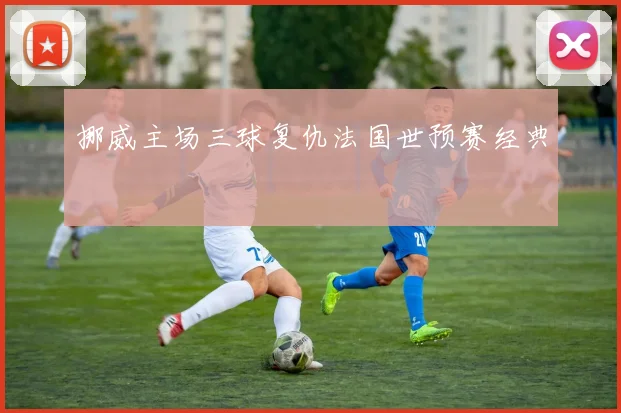挪威主场三球复仇法国世预赛经典
