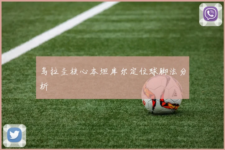 乌拉圭核心本坦库尔定位球脚法分析