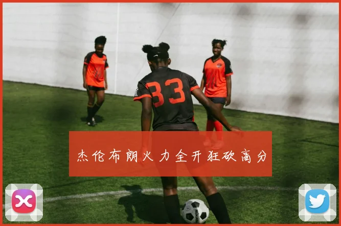 杰伦布朗火力全开狂砍高分