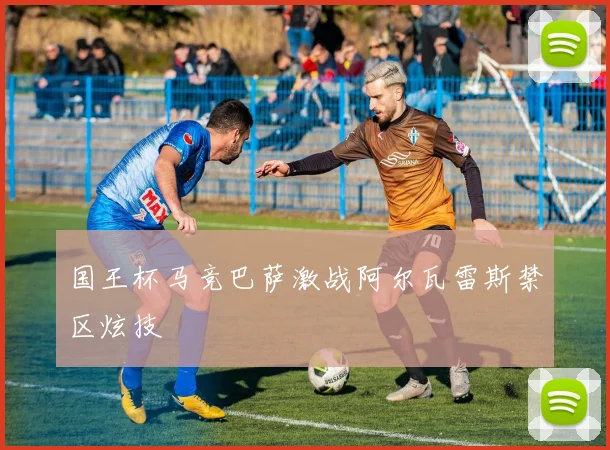国王杯马竞巴萨激战阿尔瓦雷斯禁区炫技