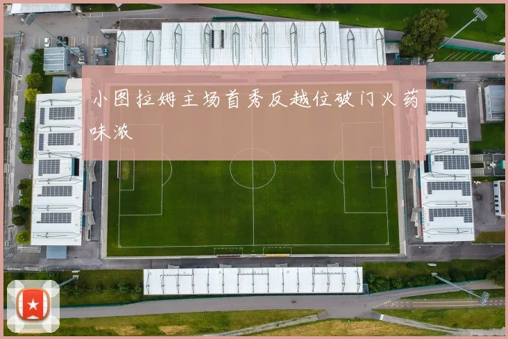 小图拉姆主场首秀反越位破门火药味浓