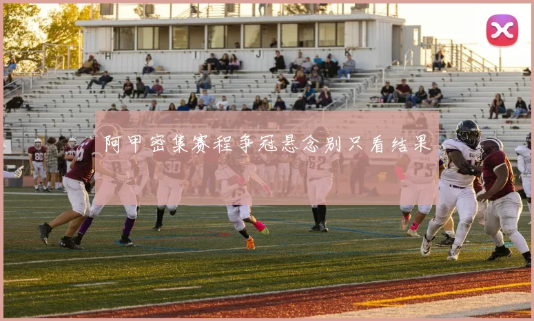 阿甲密集赛程争冠悬念别只看结果