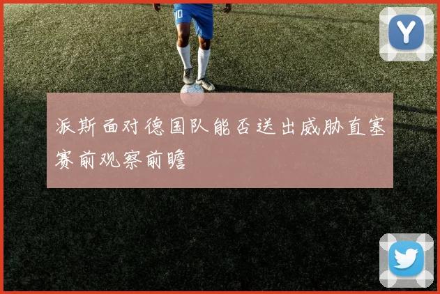 派斯面对德国队能否送出威胁直塞赛前观察前瞻