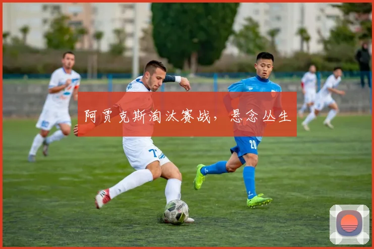 阿贾克斯淘汰赛战，悬念丛生