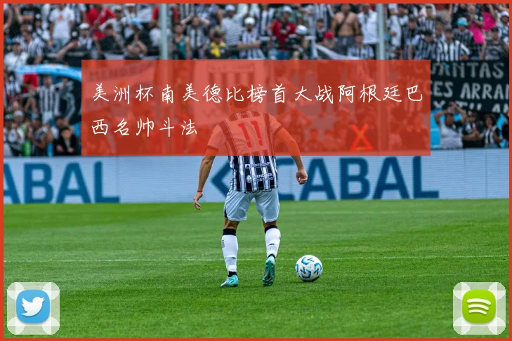 美洲杯南美德比榜首大战阿根廷巴西名帅斗法