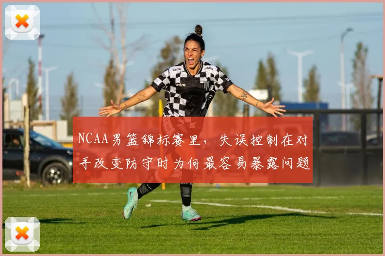 NCAA男篮锦标赛里，失误控制在对手改变防守时为何最容易暴露问题