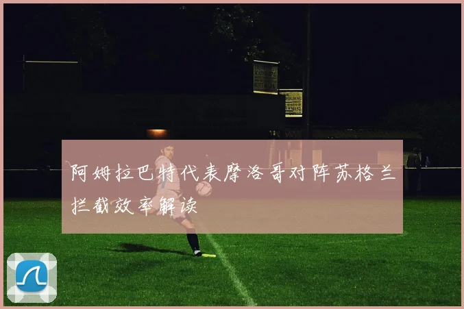 阿姆拉巴特代表摩洛哥对阵苏格兰拦截效率解读