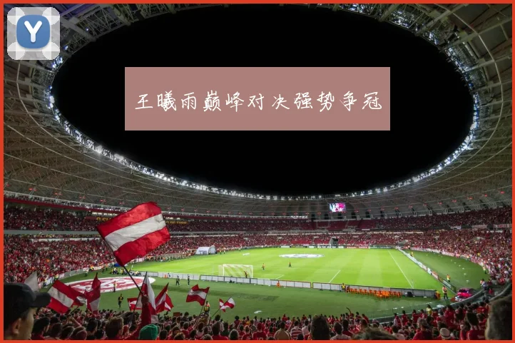 王曦雨巅峰对决强势争冠
