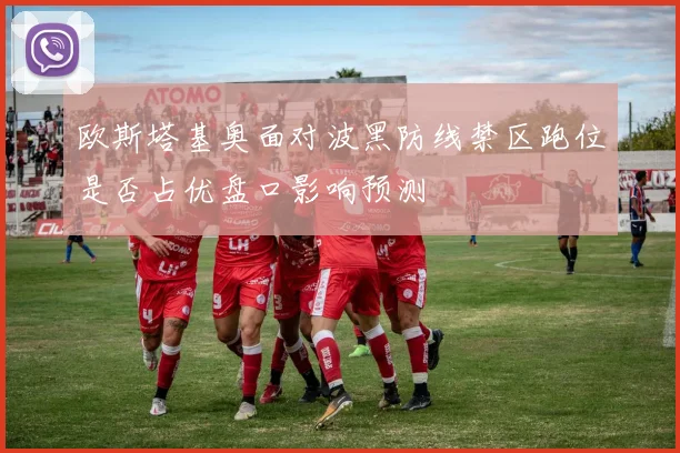 欧斯塔基奥面对波黑防线禁区跑位是否占优盘口影响预测