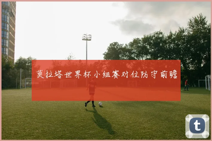 莫拉塔世界杯小组赛对位防守前瞻