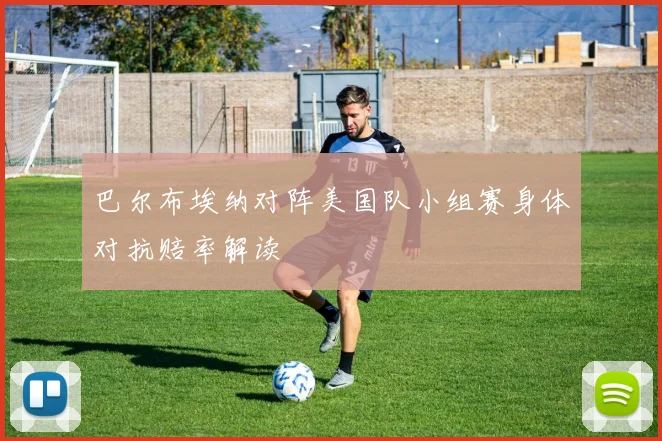 巴尔布埃纳对阵美国队小组赛身体对抗赔率解读