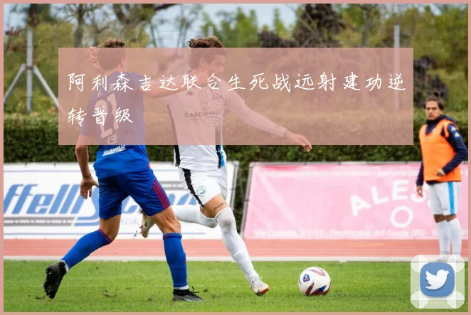 阿利森吉达联合生死战远射建功逆转晋级