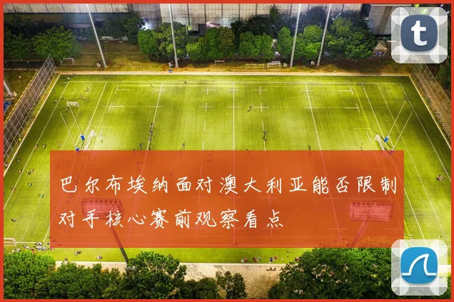 巴尔布埃纳面对澳大利亚能否限制对手核心赛前观察看点