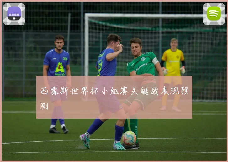 西蒙斯世界杯小组赛关键战表现预测
