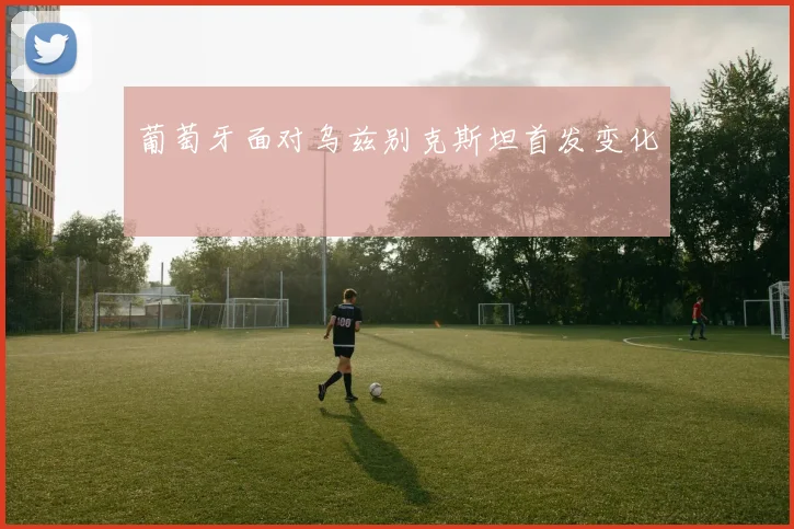 葡萄牙面对乌兹别克斯坦首发变化