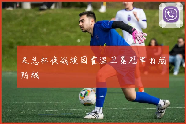 足总杯夜战埃因霍温卫冕冠军打崩防线