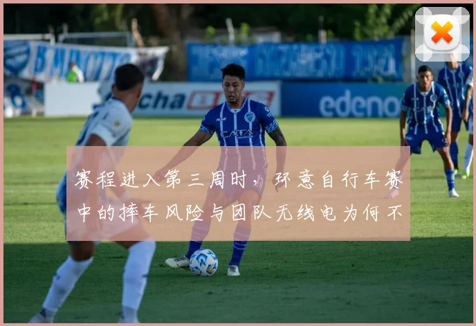 赛程进入第三周时，环意自行车赛中的摔车风险与团队无线电为何不能分开讨论