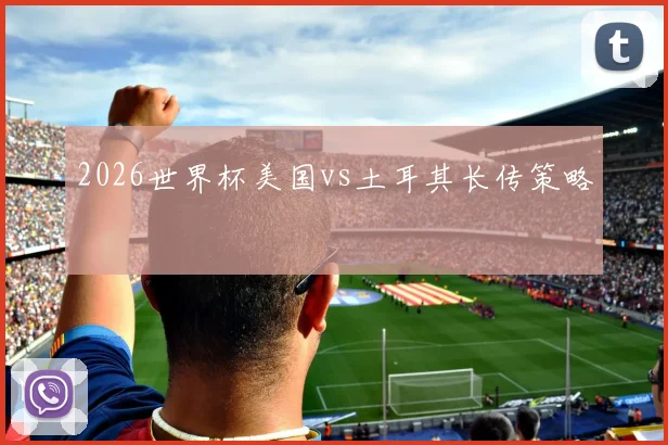 2026世界杯美国vs土耳其长传策略