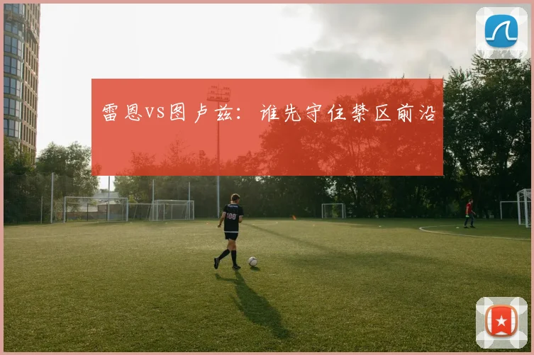 雷恩vs图卢兹:谁先守住禁区前沿