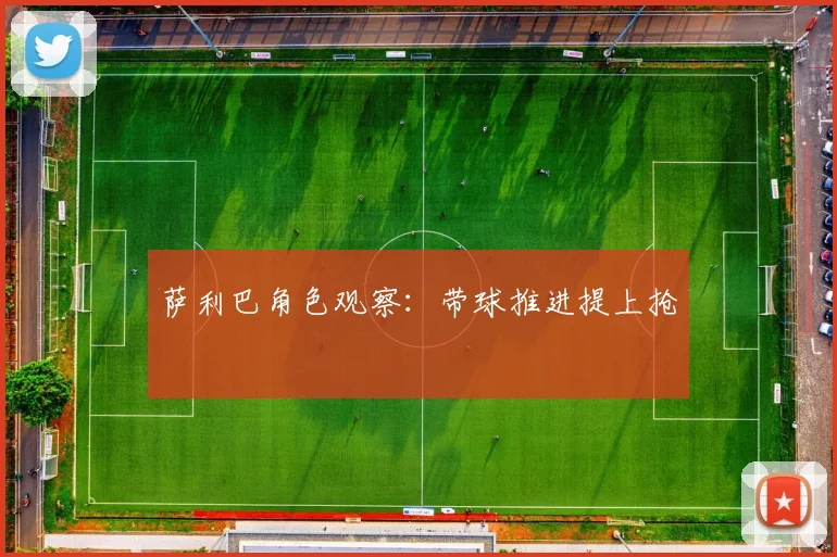 萨利巴角色观察：带球推进提上抢