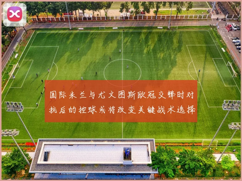 国际米兰与尤文图斯欧冠交锋时对抗后的控球或将改变关键战术选择