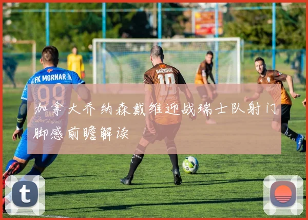 加拿大乔纳森戴维迎战瑞士队射门脚感前瞻解读