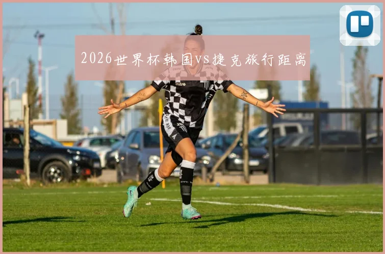 2026世界杯韩国vs捷克旅行距离