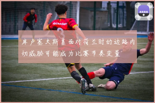 库卢塞夫斯基面对荷兰时的边路内切威胁可能成为比赛节奏变量
