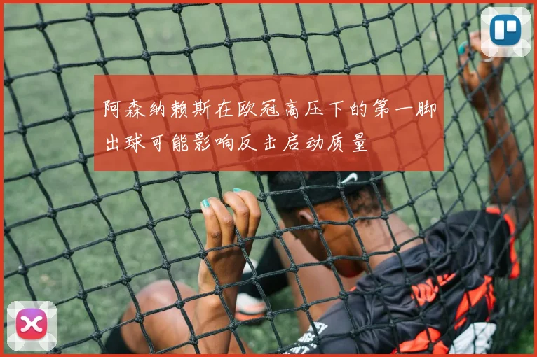 阿森纳赖斯在欧冠高压下的第一脚出球可能影响反击启动质量