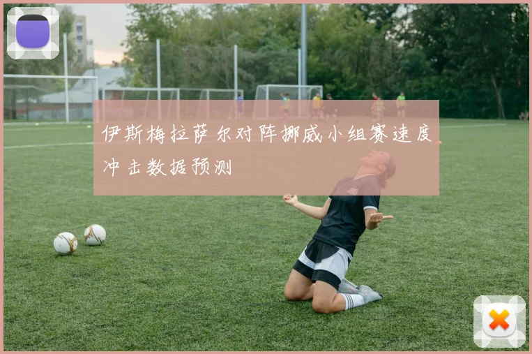 伊斯梅拉萨尔对阵挪威小组赛速度冲击数据预测