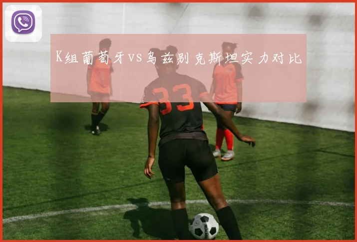 K组葡萄牙vs乌兹别克斯坦实力对比